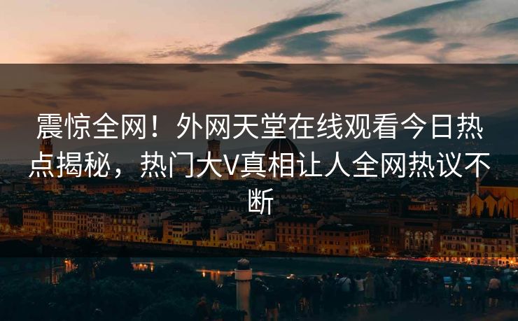 震惊全网！外网天堂在线观看今日热点揭秘，热门大V真相让人全网热议不断