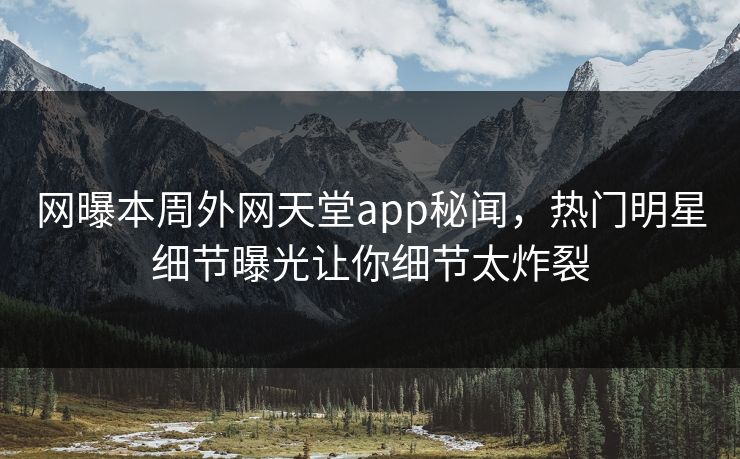 网曝本周外网天堂app秘闻，热门明星细节曝光让你细节太炸裂