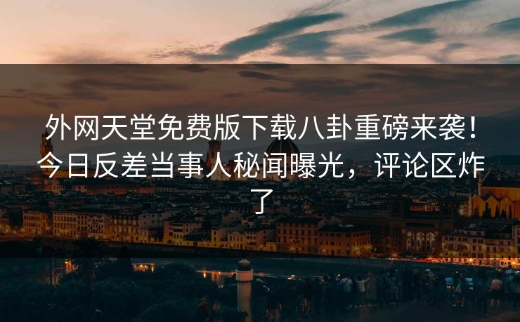 外网天堂免费版下载八卦重磅来袭！今日反差当事人秘闻曝光，评论区炸了