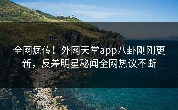 全网疯传！外网天堂app八卦刚刚更新，反差明星秘闻全网热议不断