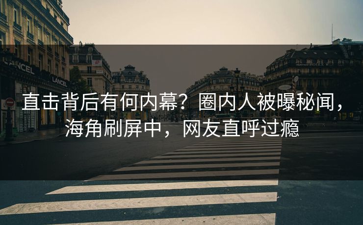 直击背后有何内幕？圈内人被曝秘闻，海角刷屏中，网友直呼过瘾