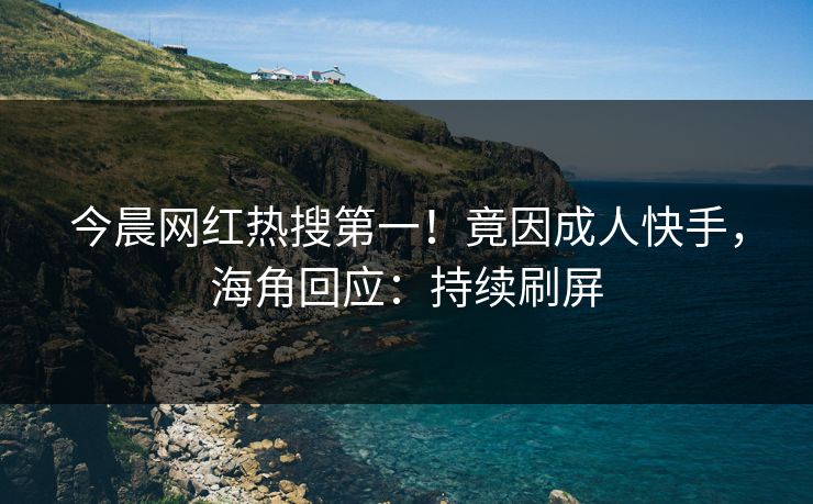 今晨网红热搜第一！竟因成人快手，海角回应：持续刷屏