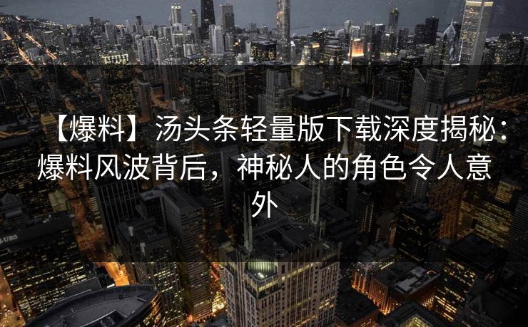 【爆料】汤头条轻量版下载深度揭秘：爆料风波背后，神秘人的角色令人意外