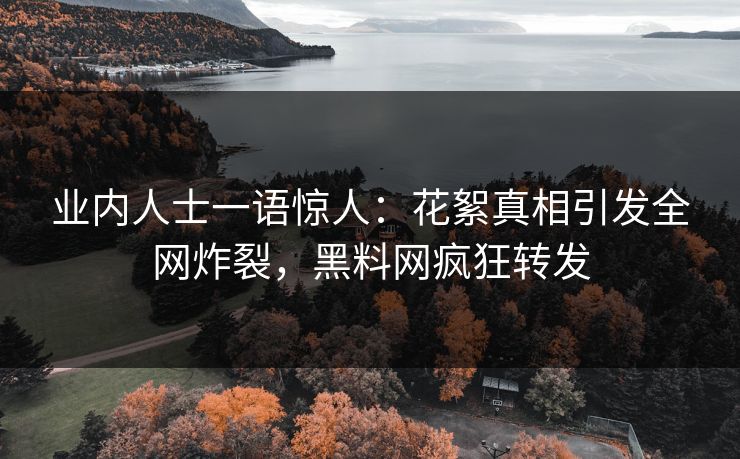 业内人士一语惊人：花絮真相引发全网炸裂，黑料网疯狂转发