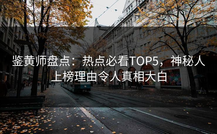 鉴黄师盘点：热点必看TOP5，神秘人上榜理由令人真相大白