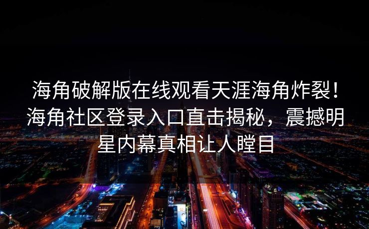 海角破解版在线观看天涯海角炸裂！海角社区登录入口直击揭秘，震撼明星内幕真相让人瞠目