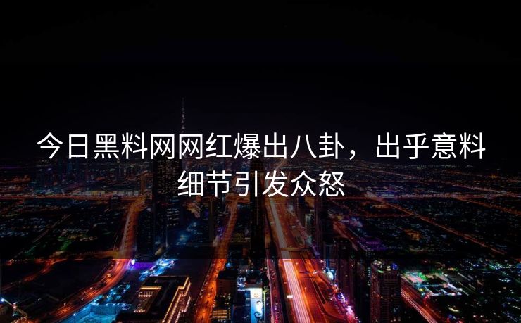 今日黑料网网红爆出八卦，出乎意料细节引发众怒