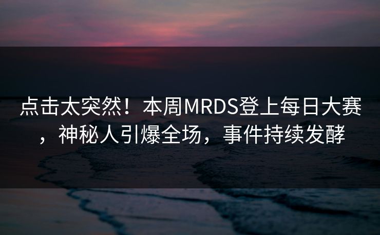 点击太突然！本周MRDS登上每日大赛，神秘人引爆全场，事件持续发酵