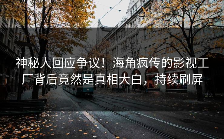 神秘人回应争议！海角疯传的影视工厂背后竟然是真相大白，持续刷屏