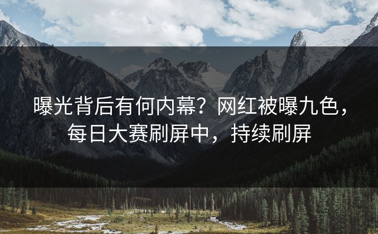 曝光背后有何内幕？网红被曝九色，每日大赛刷屏中，持续刷屏