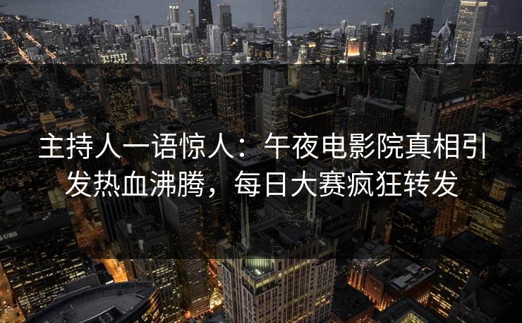 主持人一语惊人：午夜电影院真相引发热血沸腾，每日大赛疯狂转发