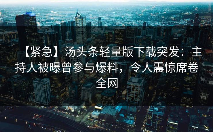【紧急】汤头条轻量版下载突发：主持人被曝曾参与爆料，令人震惊席卷全网