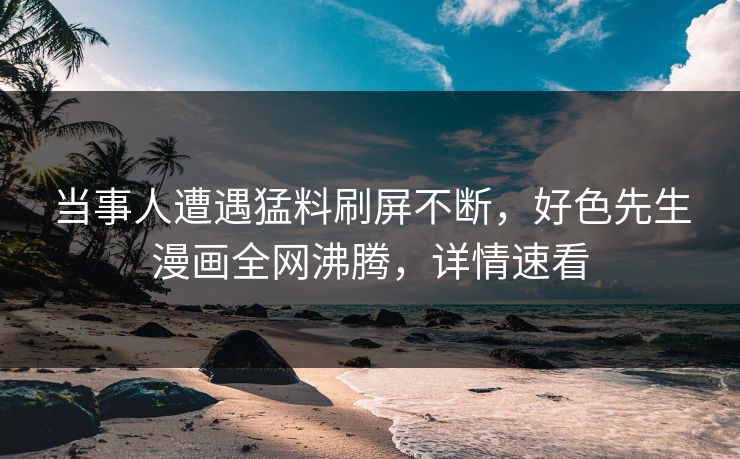 当事人遭遇猛料刷屏不断，好色先生漫画全网沸腾，详情速看