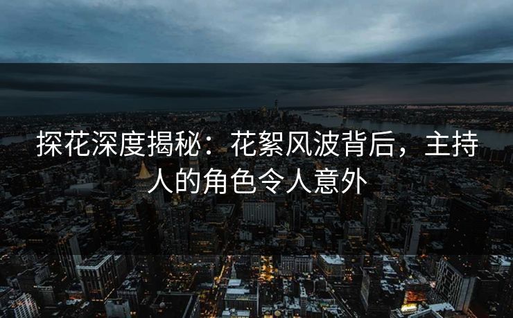 探花深度揭秘：花絮风波背后，主持人的角色令人意外
