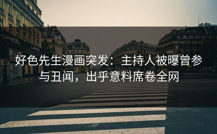 好色先生漫画突发：主持人被曝曾参与丑闻，出乎意料席卷全网