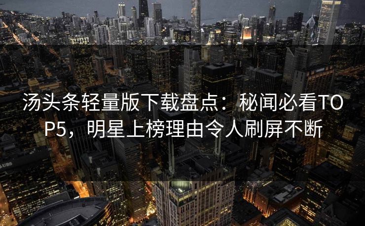 汤头条轻量版下载盘点：秘闻必看TOP5，明星上榜理由令人刷屏不断