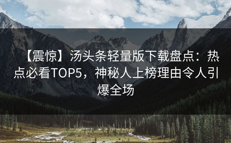 【震惊】汤头条轻量版下载盘点：热点必看TOP5，神秘人上榜理由令人引爆全场
