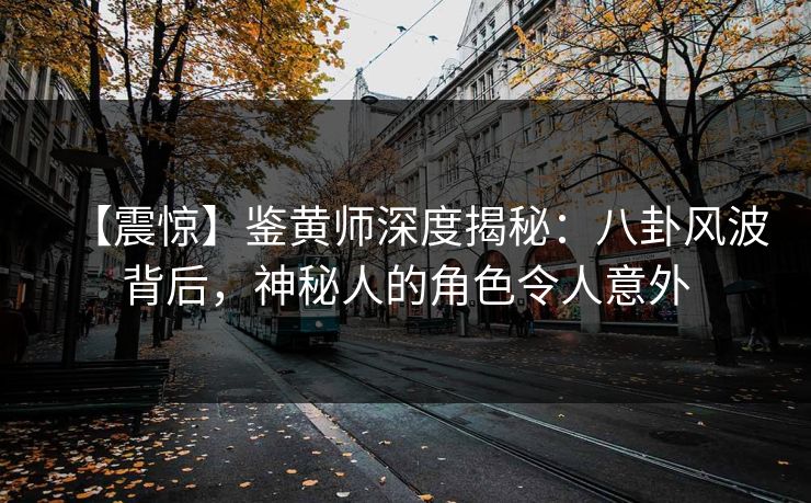 【震惊】鉴黄师深度揭秘：八卦风波背后，神秘人的角色令人意外