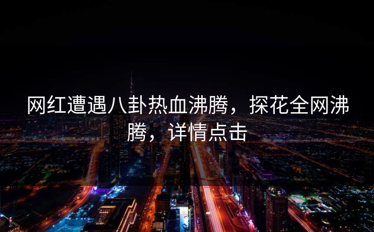 网红遭遇八卦热血沸腾，探花全网沸腾，详情点击