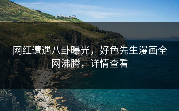 网红遭遇八卦曝光，好色先生漫画全网沸腾，详情查看