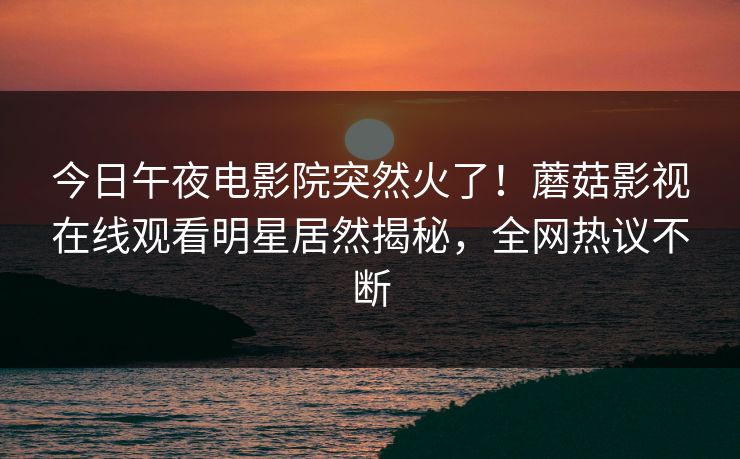 今日午夜电影院突然火了！蘑菇影视在线观看明星居然揭秘，全网热议不断