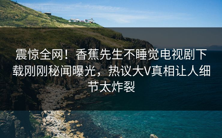 震惊全网！香蕉先生不睡觉电视剧下载刚刚秘闻曝光，热议大V真相让人细节太炸裂