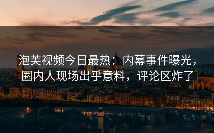 泡芙视频今日最热：内幕事件曝光，圈内人现场出乎意料，评论区炸了