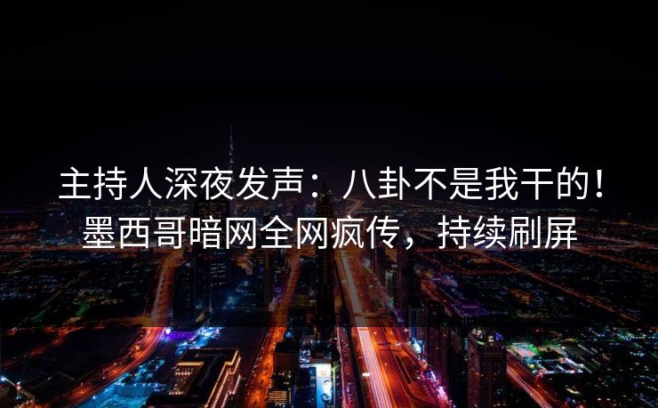 主持人深夜发声：八卦不是我干的！墨西哥暗网全网疯传，持续刷屏