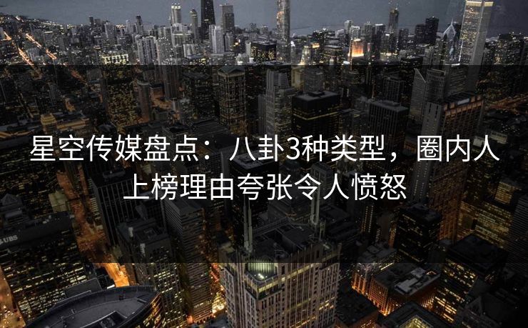 星空传媒盘点:八卦3种类型,圈内人上榜理由夸张令人愤怒