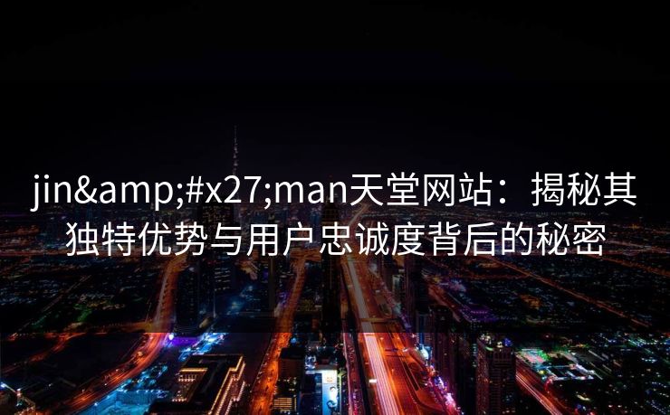 jin'man天堂网站:揭秘其独特优势与用户忠诚度背后的秘密 jin'man天堂网站:揭秘其独特优势与用户忠诚度背后的秘密