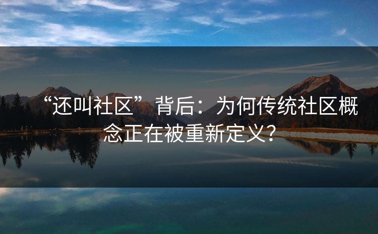 “还叫社区”背后:为何传统社区概念正在被重新定义? “还叫社区”背后:为何传统社区概念正在被重新定义?