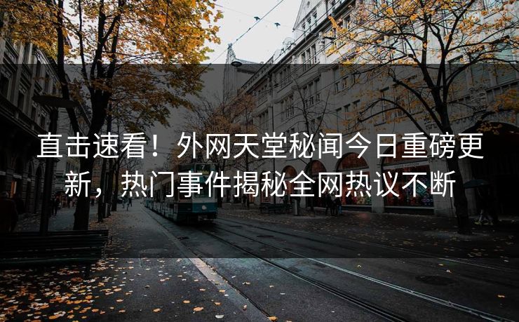 直击速看！外网天堂秘闻今日重磅更新，热门事件揭秘全网热议不断