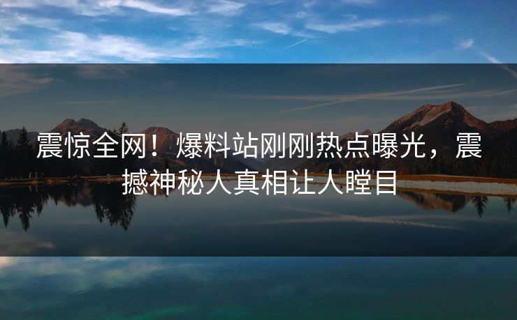 震惊全网！爆料站刚刚热点曝光，震撼神秘人真相让人瞠目