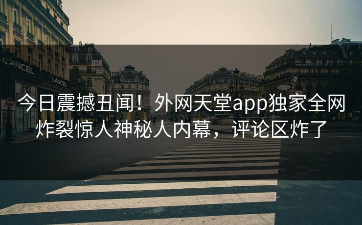 今日震撼丑闻！外网天堂app独家全网炸裂惊人神秘人内幕，评论区炸了