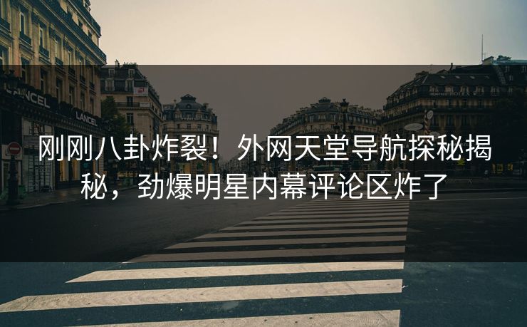 刚刚八卦炸裂！外网天堂导航探秘揭秘，劲爆明星内幕评论区炸了