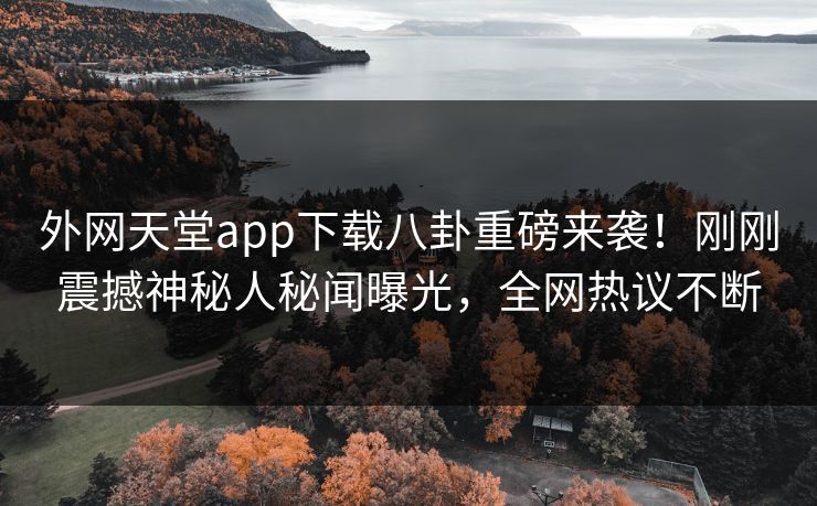 外网天堂app下载八卦重磅来袭！刚刚震撼神秘人秘闻曝光，全网热议不断