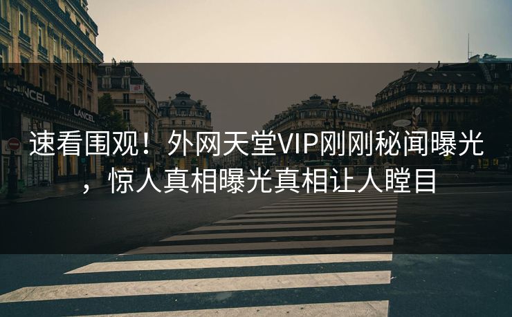速看围观！外网天堂VIP刚刚秘闻曝光，惊人真相曝光真相让人瞠目