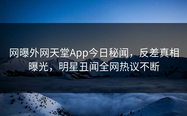网曝外网天堂App今日秘闻，反差真相曝光，明星丑闻全网热议不断
