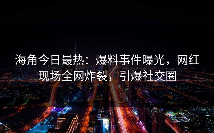 海角今日最热：爆料事件曝光，网红现场全网炸裂，引爆社交圈