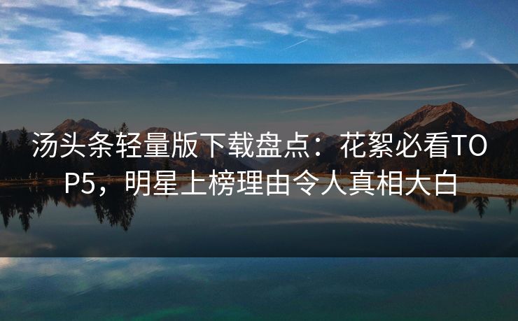 汤头条轻量版下载盘点：花絮必看TOP5，明星上榜理由令人真相大白
