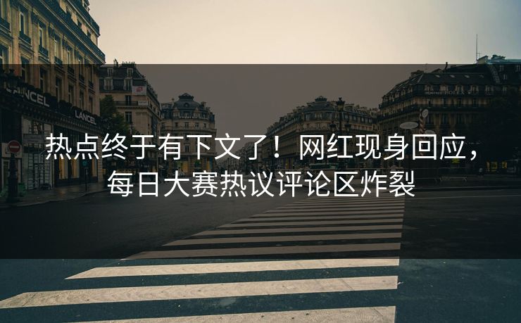 热点终于有下文了！网红现身回应，每日大赛热议评论区炸裂