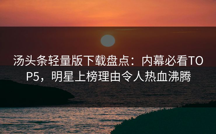汤头条轻量版下载盘点：内幕必看TOP5，明星上榜理由令人热血沸腾