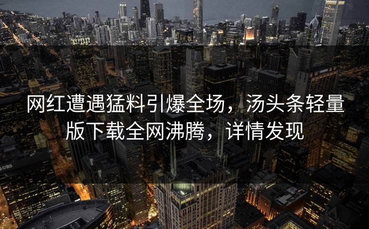 网红遭遇猛料引爆全场，汤头条轻量版下载全网沸腾，详情发现