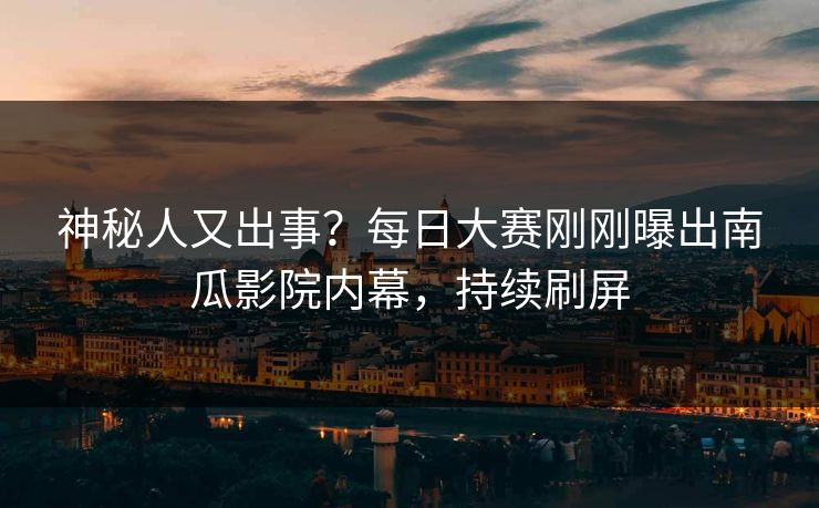 神秘人又出事？每日大赛刚刚曝出南瓜影院内幕，持续刷屏