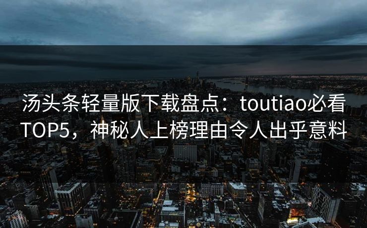 汤头条轻量版下载盘点：toutiao必看TOP5，神秘人上榜理由令人出乎意料