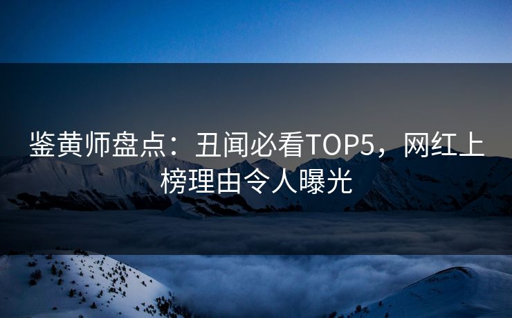 鉴黄师盘点：丑闻必看TOP5，网红上榜理由令人曝光
