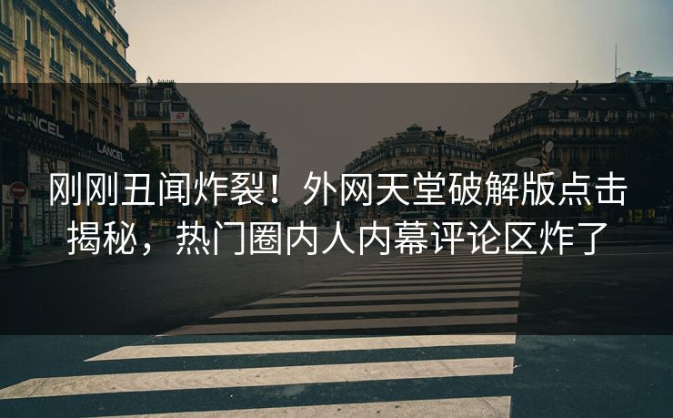 刚刚丑闻炸裂！外网天堂破解版点击揭秘，热门圈内人内幕评论区炸了