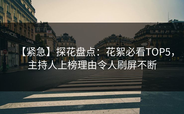 【紧急】探花盘点：花絮必看TOP5，主持人上榜理由令人刷屏不断