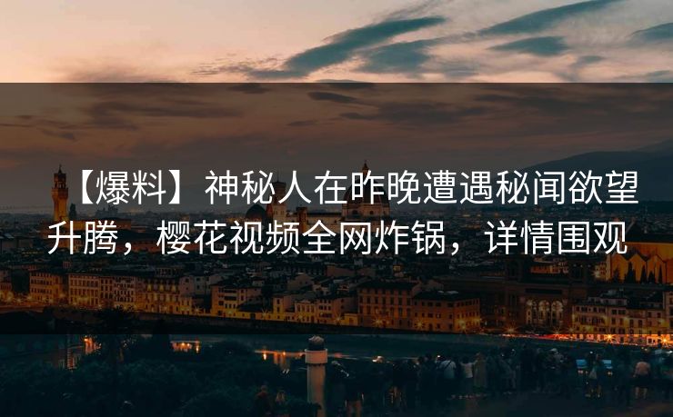 【爆料】神秘人在昨晚遭遇秘闻欲望升腾，樱花视频全网炸锅，详情围观