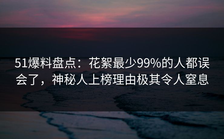 51爆料盘点：花絮最少99%的人都误会了，神秘人上榜理由极其令人窒息